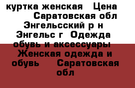 куртка женская › Цена ­ 1 800 - Саратовская обл., Энгельсский р-н, Энгельс г. Одежда, обувь и аксессуары » Женская одежда и обувь   . Саратовская обл.